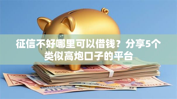 征信不好哪里可以借钱?分享5个类似高炮口子的平台 征信不好哪里可以借钱?分享5个类似高炮口子的平台