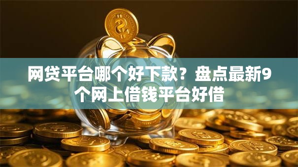 网贷平台哪个好下款?盘点最新9个网上借钱平台好借 网贷平台哪个好下款?盘点最新9个网上借钱平台好借