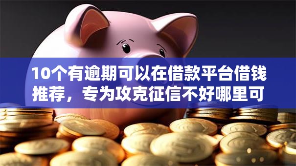 10个有逾期可以在借款平台借钱推荐,专为攻克征信不好哪里可以借钱难题 10个有逾期可以在借款平台借钱推荐,专为攻克征信不好哪里可以借钱难题