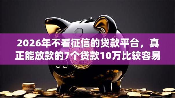 2026年不看征信的贷款平台,真正能放款的7个贷款10万比较容易的app推荐 2026年不看征信的贷款平台,真正能放款的7个贷款10万比较容易的app推荐