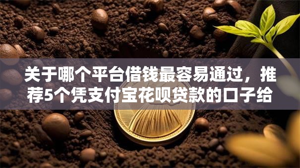 关于哪个平台借钱最容易通过,推荐5个凭支付宝花呗贷款的口子给你 关于哪个平台借钱最容易通过,推荐5个凭支付宝花呗贷款的口子给你