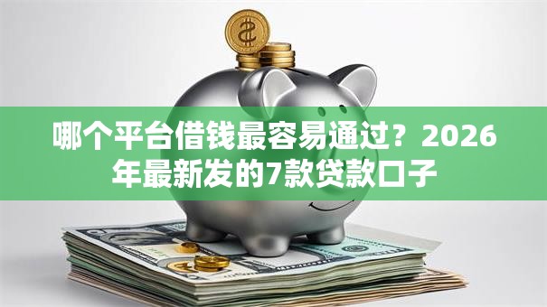 哪个平台借钱最容易通过?2026年最新发的7款贷款口子 哪个平台借钱最容易通过?2026年最新发的7款贷款口子