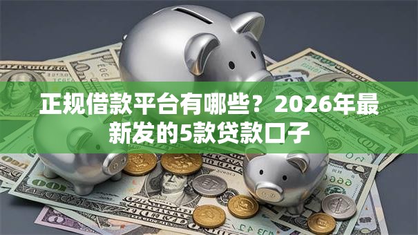 正规借款平台有哪些?2026年最新发的5款贷款口子 正规借款平台有哪些?2026年最新发的5款贷款口子