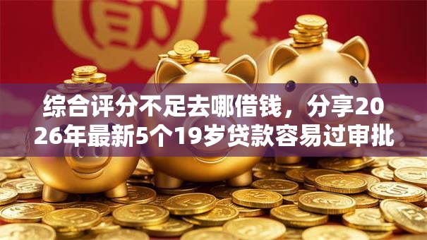 综合评分不足去哪借钱,分享2026年最新5个19岁贷款容易过审批的平台 综合评分不足去哪借钱,分享2026年最新5个19岁贷款容易过审批的平台