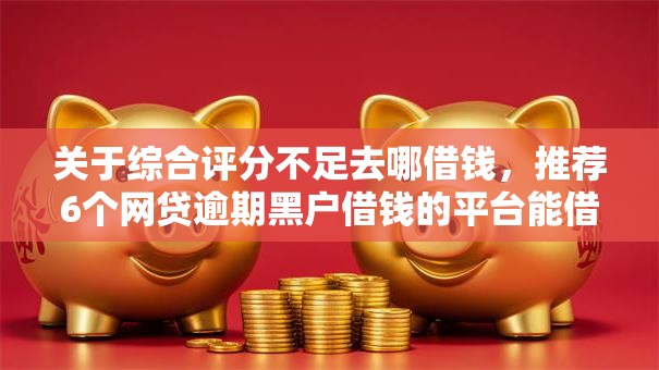 关于综合评分不足去哪借钱,推荐6个网贷逾期黑户借钱的平台能借给你 关于综合评分不足去哪借钱,推荐6个网贷逾期黑户借钱的平台能借给你