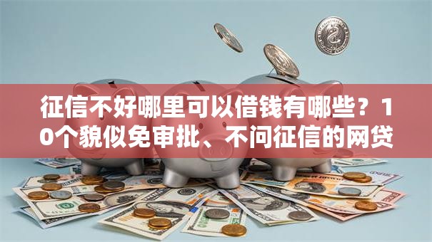 征信不好哪里可以借钱有哪些?10个貌似免审批、不问征信的网贷平台合集 征信不好哪里可以借钱有哪些?10个貌似免审批、不问征信的网贷平台合集