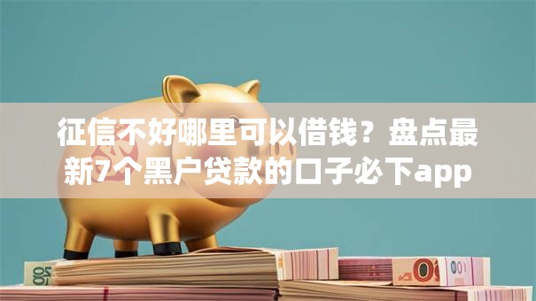征信不好哪里可以借钱?盘点最新7个黑户贷款的口子必下app 征信不好哪里可以借钱?盘点最新7个黑户贷款的口子必下app