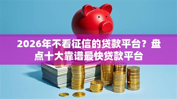 2026年不看征信的贷款平台?盘点十大靠谱最快贷款平台 2026年不看征信的贷款平台?盘点十大靠谱最快贷款平台
