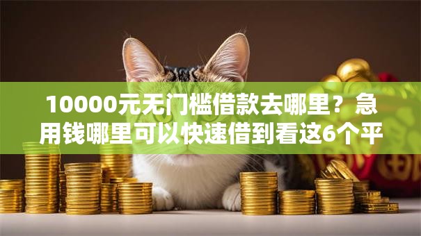 10000元无门槛借款去哪里?急用钱哪里可以快速借到看这6个平台 10000元无门槛借款去哪里?急用钱哪里可以快速借到看这6个平台