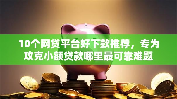 10个网贷平台好下款推荐,专为攻克小额贷款哪里最可靠难题 10个网贷平台好下款推荐,专为攻克小额贷款哪里最可靠难题