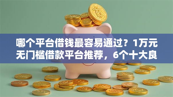 哪个平台借钱最容易通过?1万元无门槛借款平台推荐,6个十大良心贷款平台推荐盘点 哪个平台借钱最容易通过?1万元无门槛借款平台推荐,6个十大良心贷款平台推荐盘点