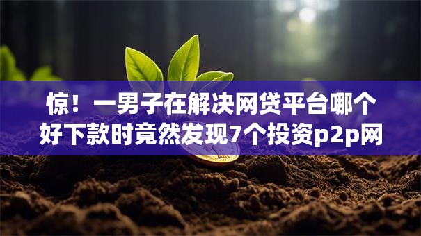 惊!一男子在解决网贷平台哪个好下款时竟然发现7个投资p2p网贷平台,事后分享了出来 惊!一男子在解决网贷平台哪个好下款时竟然发现7个投资p2p网贷平台,事后分享了出来