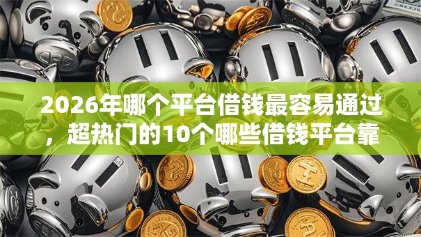 2026年哪个平台借钱最容易通过,超热门的10个哪些借钱平台靠谱推荐 2026年哪个平台借钱最容易通过,超热门的10个哪些借钱平台靠谱推荐