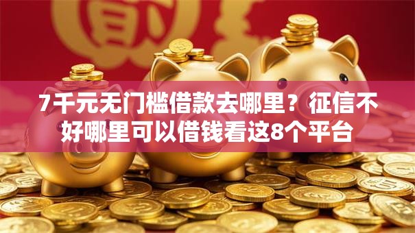 7千元无门槛借款去哪里?征信不好哪里可以借钱看这8个平台 7千元无门槛借款去哪里?征信不好哪里可以借钱看这8个平台