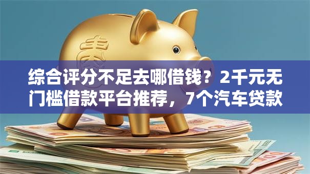 综合评分不足去哪借钱?2千元无门槛借款平台推荐,7个汽车贷款平台排名不分先后前十盘点 综合评分不足去哪借钱?2千元无门槛借款平台推荐,7个汽车贷款平台排名不分先后前十盘点