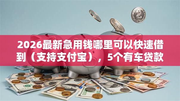 2026最新急用钱哪里可以快速借到(支持支付宝),5个有车贷款平台无私分享 2026最新急用钱哪里可以快速借到(支持支付宝),5个有车贷款平台无私分享