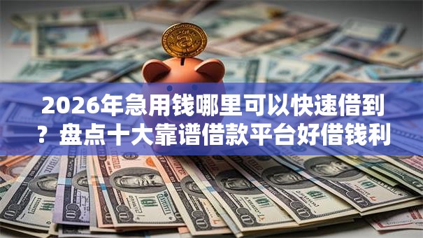 2026年急用钱哪里可以快速借到?盘点十大靠谱借款平台好借钱利息低 2026年急用钱哪里可以快速借到?盘点十大靠谱借款平台好借钱利息低