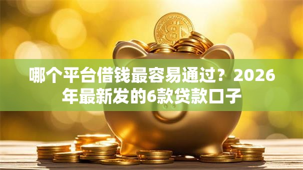 哪个平台借钱最容易通过?2026年最新发的6款贷款口子 哪个平台借钱最容易通过?2026年最新发的6款贷款口子