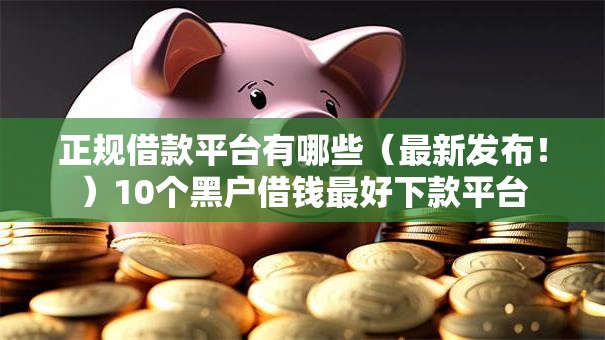 正规借款平台有哪些(最新发布!)10个黑户借钱最好下款平台 正规借款平台有哪些(最新发布!)10个黑户借钱最好下款平台