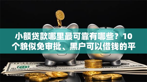 小额贷款哪里最可靠有哪些？10个貌似免审批、黑户可以借钱的平台合集