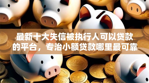 最新十大失信被执行人可以贷款的平台,专治小额贷款哪里最可靠 最新十大失信被执行人可以贷款的平台,专治小额贷款哪里最可靠