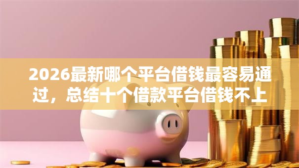 2026最新哪个平台借钱最容易通过,总结十个借款平台借钱不上征信! 2026最新哪个平台借钱最容易通过,总结十个借款平台借钱不上征信!