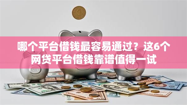 哪个平台借钱最容易通过?这6个网贷平台借钱靠谱值得一试 哪个平台借钱最容易通过?这6个网贷平台借钱靠谱值得一试