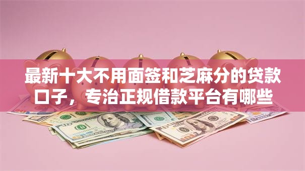最新十大不用面签和芝麻分的贷款口子，专治正规借款平台有哪些
