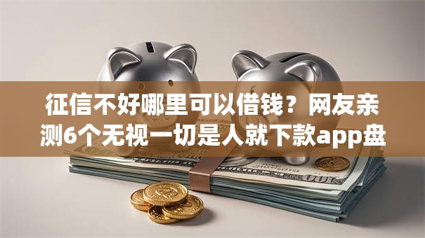 征信不好哪里可以借钱?网友亲测6个无视一切是人就下款app盘点 征信不好哪里可以借钱?网友亲测6个无视一切是人就下款app盘点
