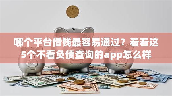 哪个平台借钱最容易通过?看看这5个不看负债查询的app怎么样 哪个平台借钱最容易通过?看看这5个不看负债查询的app怎么样