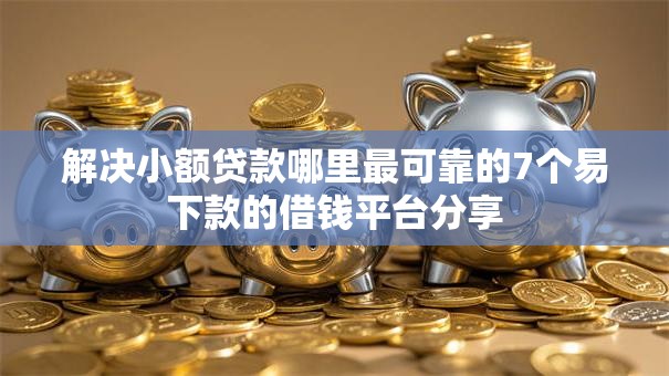解决小额贷款哪里最可靠的7个易下款的借钱平台分享 解决小额贷款哪里最可靠的7个易下款的借钱平台分享