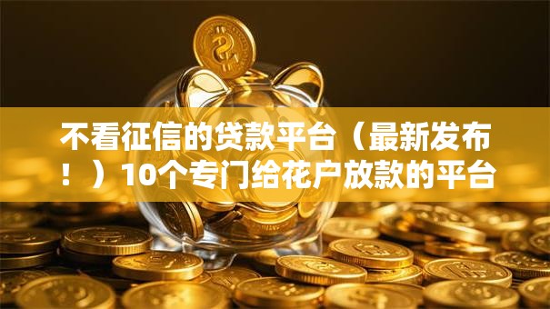 不看征信的贷款平台(最新发布!)10个专门给花户放款的平台 不看征信的贷款平台(最新发布!)10个专门给花户放款的平台