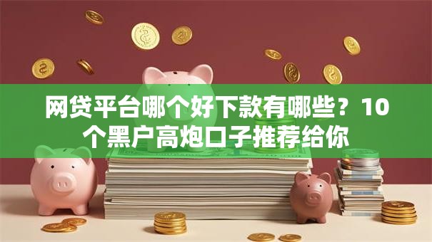 网贷平台哪个好下款有哪些？10个黑户高炮口子推荐给你