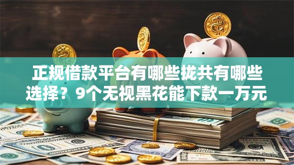 正规借款平台有哪些拢共有哪些选择？9个无视黑花能下款一万元口子详解