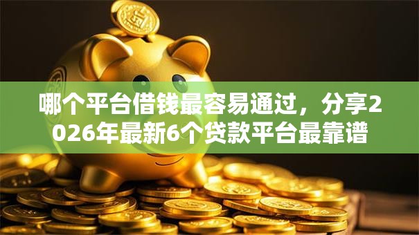 哪个平台借钱最容易通过，分享2026年最新6个贷款平台最靠谱