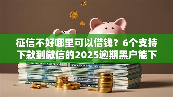 征信不好哪里可以借钱?6个支持下款到微信的2025逾期黑户能下款的口子 征信不好哪里可以借钱?6个支持下款到微信的2025逾期黑户能下款的口子
