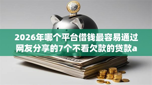 2026年哪个平台借钱最容易通过网友分享的7个不看欠款的贷款app我觉得不错! 2026年哪个平台借钱最容易通过网友分享的7个不看欠款的贷款app我觉得不错!