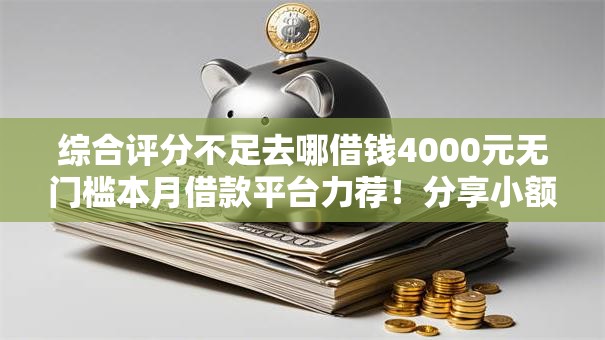 综合评分不足去哪借钱4000元无门槛本月借款平台力荐!分享小额网贷口子4000元无门槛借款 综合评分不足去哪借钱4000元无门槛本月借款平台力荐!分享小额网贷口子4000元无门槛借款