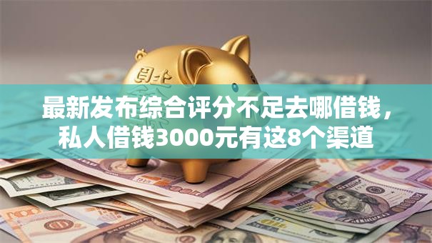 最新发布综合评分不足去哪借钱,私人借钱3000元有这8个渠道 最新发布综合评分不足去哪借钱,私人借钱3000元有这8个渠道