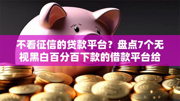 不看征信的贷款平台?盘点7个无视黑白百分百下款的借款平台给你参考 不看征信的贷款平台?盘点7个无视黑白百分百下款的借款平台给你参考