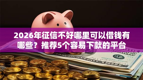 2026年征信不好哪里可以借钱有哪些?推荐5个容易下款的平台 2026年征信不好哪里可以借钱有哪些?推荐5个容易下款的平台