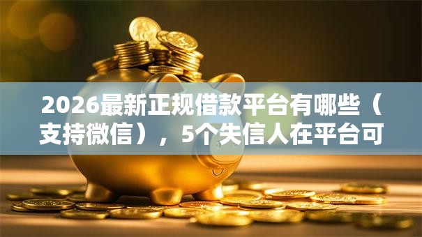 2026最新正规借款平台有哪些（支持微信），5个失信人在平台可以借钱无私分享