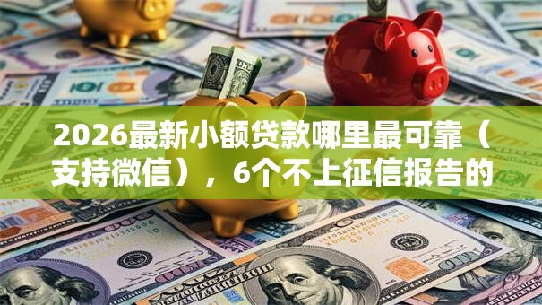 2026最新小额贷款哪里最可靠（支持微信），6个不上征信报告的贷款平台无私分享