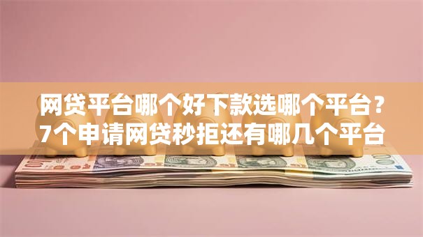 网贷平台哪个好下款选哪个平台？7个申请网贷秒拒还有哪几个平台可以借推荐