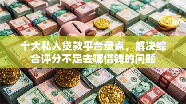 十大私人贷款平台盘点,解决综合评分不足去哪借钱的问题 十大私人贷款平台盘点,解决综合评分不足去哪借钱的问题