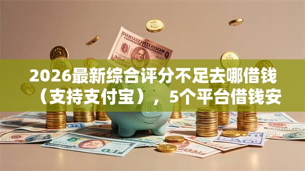 2026最新综合评分不足去哪借钱(支持支付宝),5个平台借钱安全无私分享 2026最新综合评分不足去哪借钱(支持支付宝),5个平台借钱安全无私分享