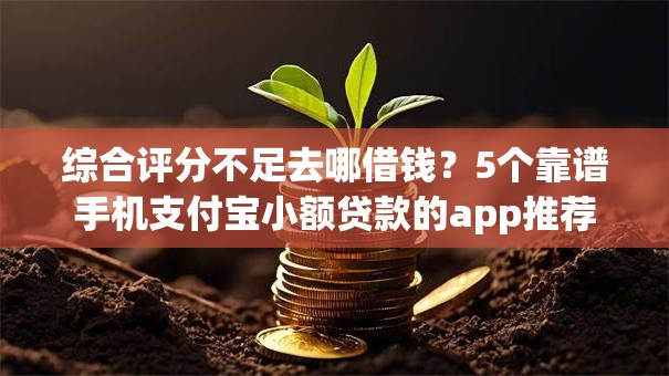 综合评分不足去哪借钱？5个靠谱手机支付宝小额贷款的app推荐