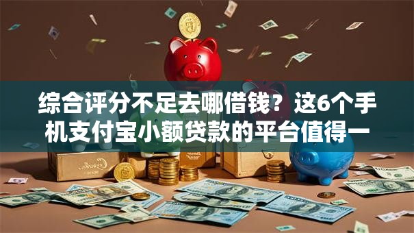 综合评分不足去哪借钱？这6个手机支付宝小额贷款的平台值得一试