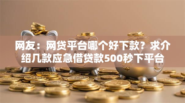 网友:网贷平台哪个好下款?求介绍几款应急借贷款500秒下平台 网友:网贷平台哪个好下款?求介绍几款应急借贷款500秒下平台