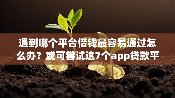 遇到哪个平台借钱最容易通过怎么办?或可尝试这7个app贷款平台 遇到哪个平台借钱最容易通过怎么办?或可尝试这7个app贷款平台
